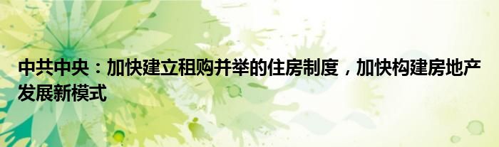 中共中央：加快建立租购并举的住房制度，加快构建房地产发展新模式