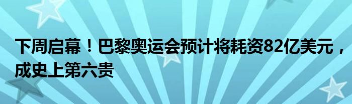 下周启幕！巴黎奥运会预计将耗资82亿美元，成史上第六贵