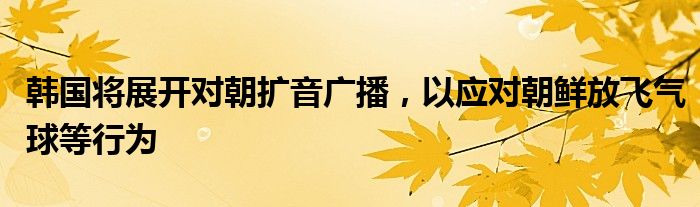 韩国将展开对朝扩音广播，以应对朝鲜放飞气球等行为