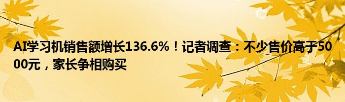 AI学习机销售额增长136.6%！记者调查：不少售价高于5000元，家长争相购买