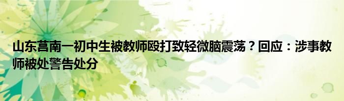 山东莒南一初中生被教师殴打致轻微脑震荡？回应：涉事教师被处警告处分