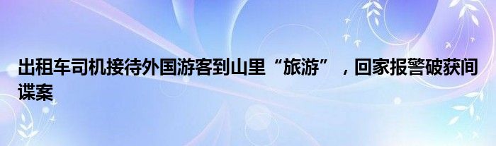 出租车司机接待外国游客到山里“旅游”，回家报警破获间谍案