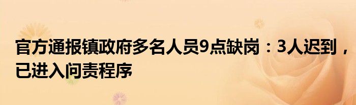 官方通报镇政府多名人员9点缺岗：3人迟到，已进入问责程序