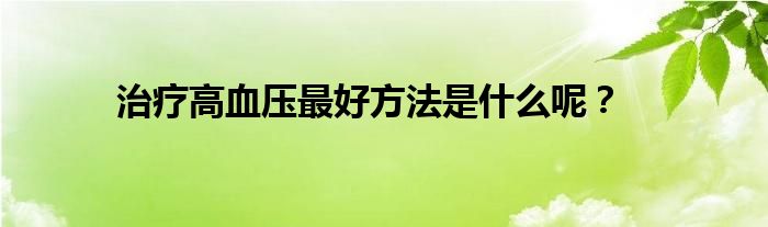 治疗高血压最好方法是什么呢？