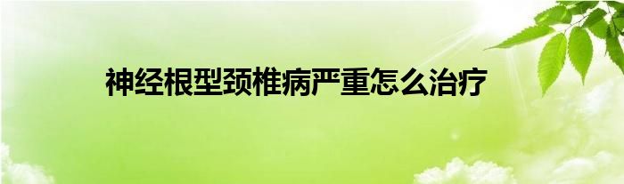 神经根型颈椎病严重怎么治疗