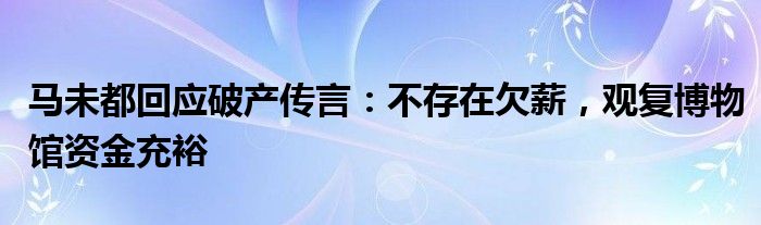 马未都回应破产传言：不存在欠薪，观复博物馆资金充裕