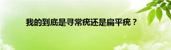 我的到底是寻常疣还是扁平疣？