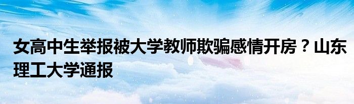 女高中生举报被大学教师欺骗感情开房？山东理工大学通报