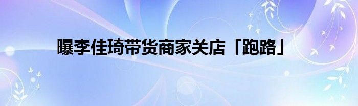 曝李佳琦带货商家关店「跑路」