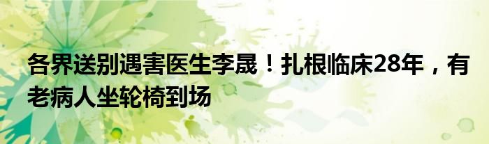 各界送别遇害医生李晟！扎根临床28年，有老病人坐轮椅到场