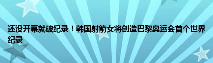 还没开幕就破纪录！韩国射箭女将创造巴黎奥运会首个世界纪录