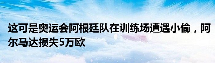 这可是奥运会阿根廷队在训练场遭遇小偷，阿尔马达损失5万欧