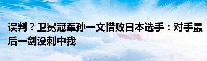 误判？卫冕冠军孙一文惜败日本选手：对手最后一剑没刺中我