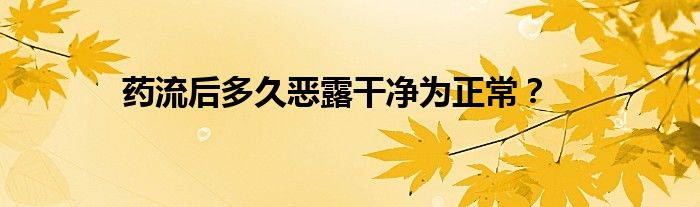 药流后多久恶露干净为正常？