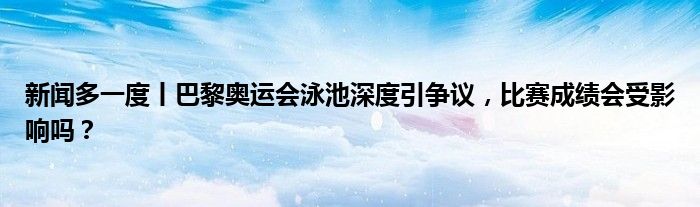 新闻多一度丨巴黎奥运会泳池深度引争议，比赛成绩会受影响吗？