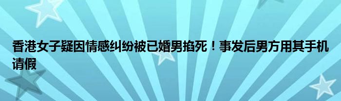 香港女子疑因情感纠纷被已婚男掐死！事发后男方用其手机请假