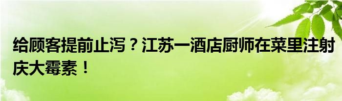 给顾客提前止泻？江苏一酒店厨师在菜里注射庆大霉素！