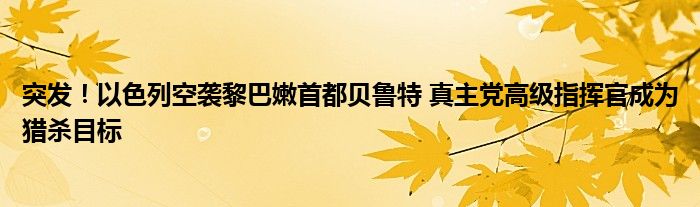 突发！以色列空袭黎巴嫩首都贝鲁特 真主党高级指挥官成为猎杀目标