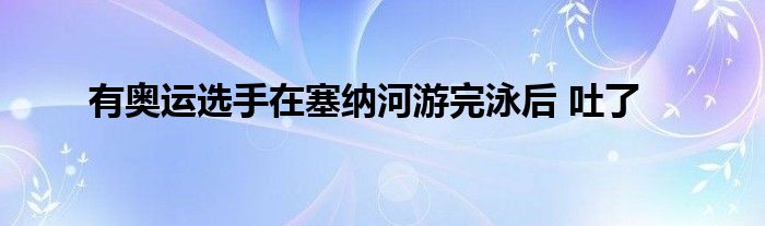 有奥运选手在塞纳河游完泳后 吐了