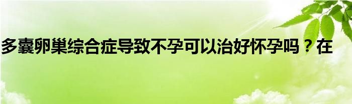 多囊卵巢综合症导致不孕可以治好怀孕吗？在