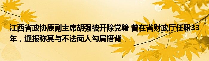 江西省政协原副主席胡强被开除党籍 曾在省财政厅任职33年，通报称其与不法商人勾肩搭背