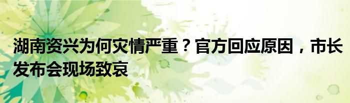 湖南资兴为何灾情严重？官方回应原因，市长发布会现场致哀