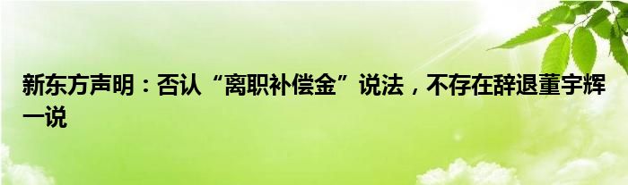 新东方声明：否认“离职补偿金”说法，不存在辞退董宇辉一说