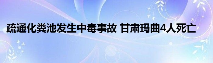 疏通化粪池发生中毒事故 甘肃玛曲4人死亡