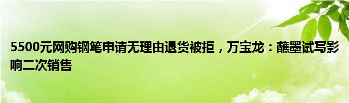 5500元网购钢笔申请无理由退货被拒，万宝龙：蘸墨试写影响二次销售