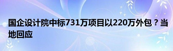 国企设计院中标731万项目以220万外包？当地回应