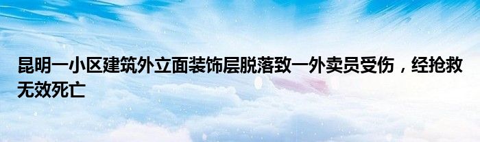 昆明一小区建筑外立面装饰层脱落致一外卖员受伤，经抢救无效死亡