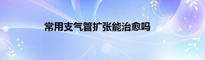 常用支气管扩张能治愈吗