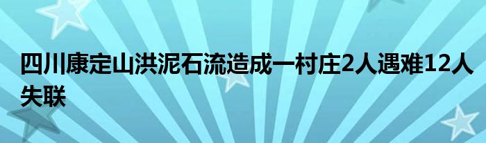 四川康定山洪泥石流造成一村庄2人遇难12人失联