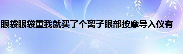 眼袋眼袋重我就买了个离子眼部按摩导入仪有