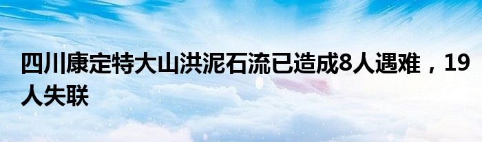 四川康定特大山洪泥石流已造成8人遇难，19人失联