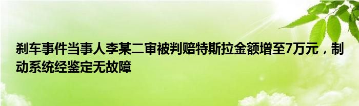 刹车事件当事人李某二审被判赔特斯拉金额增至7万元，制动系统经鉴定无故障