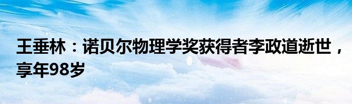 王垂林：诺贝尔物理学奖获得者李政道逝世，享年98岁