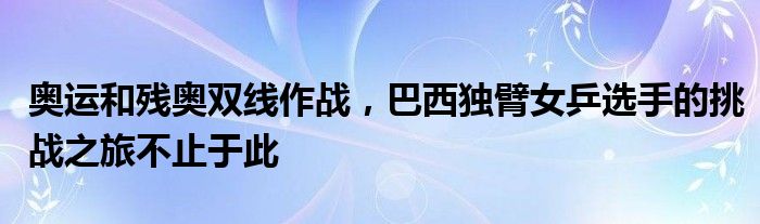 奥运和残奥双线作战，巴西独臂女乒选手的挑战之旅不止于此