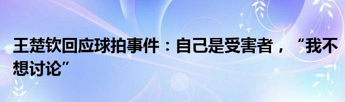 王楚钦回应球拍事件：自己是受害者，“我不想讨论”