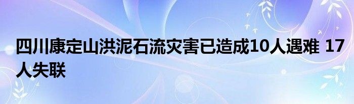 四川康定山洪泥石流灾害已造成10人遇难 17人失联