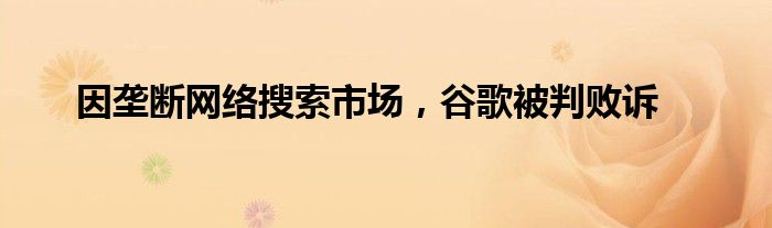 因垄断网络搜索市场，谷歌被判败诉