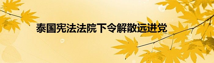 泰国宪法法院下令解散远进党