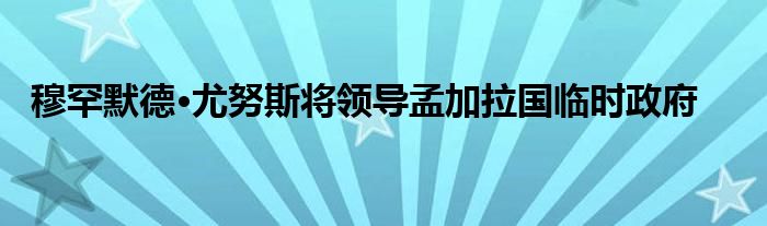 穆罕默德·尤努斯将领导孟加拉国临时政府