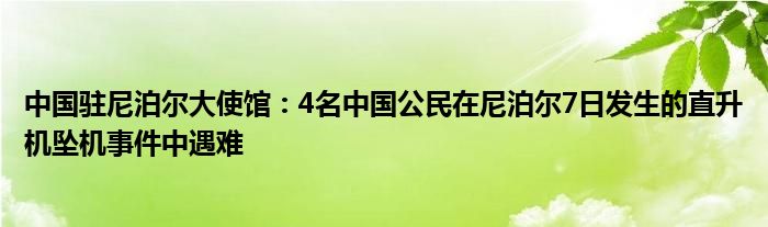 中国驻尼泊尔大使馆：4名中国公民在尼泊尔7日发生的直升机坠机事件中遇难