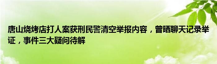 唐山烧烤店打人案获刑民警清空举报内容，曾晒聊天记录举证，事件三大疑问待解