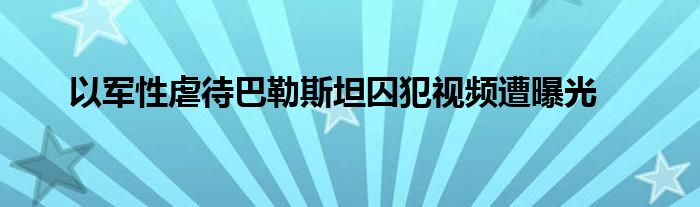 以军性虐待巴勒斯坦囚犯视频遭曝光