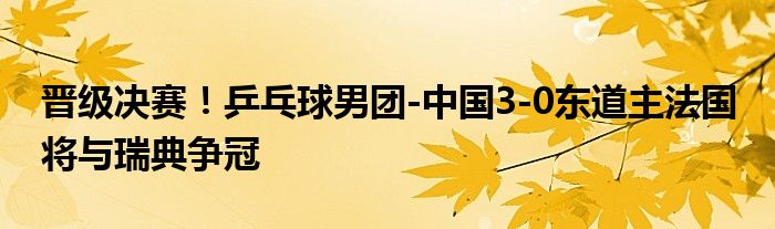 晋级决赛！乒乓球男团-中国3-0东道主法国 将与瑞典争冠