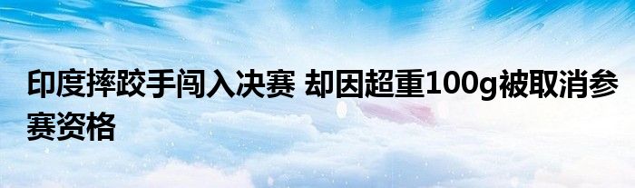 印度摔跤手闯入决赛 却因超重100g被取消参赛资格