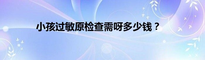 小孩过敏原检查需呀多少钱？