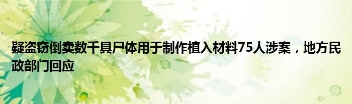 疑盗窃倒卖数千具尸体用于制作植入材料75人涉案，地方民政部门回应